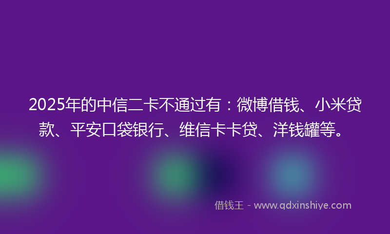 2025年的中信二卡不通过有：微博借钱、小米贷款、平安口袋银行、维信卡卡贷、洋钱罐等。