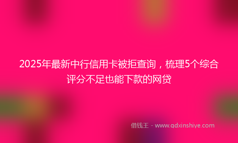 2025年最新中行信用卡被拒查询，梳理5个综合评分不足也能下款的网贷