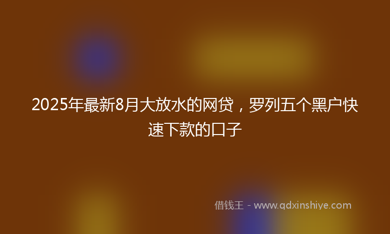 2025年最新8月大放水的网贷，罗列五个黑户快速下款的口子
