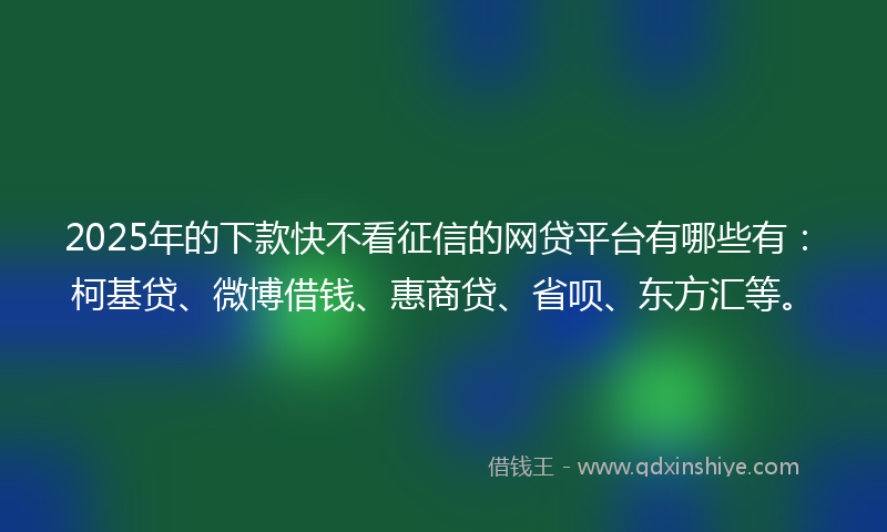 2025年的下款快不看征信的网贷平台有哪些有：柯基贷、微博借钱、惠商贷、省呗、东方汇等。