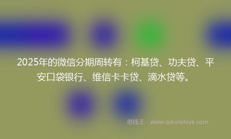 2025年的微信分期周转有：柯基贷、功夫贷、平安口袋银行、维信卡卡贷、滴水贷等。