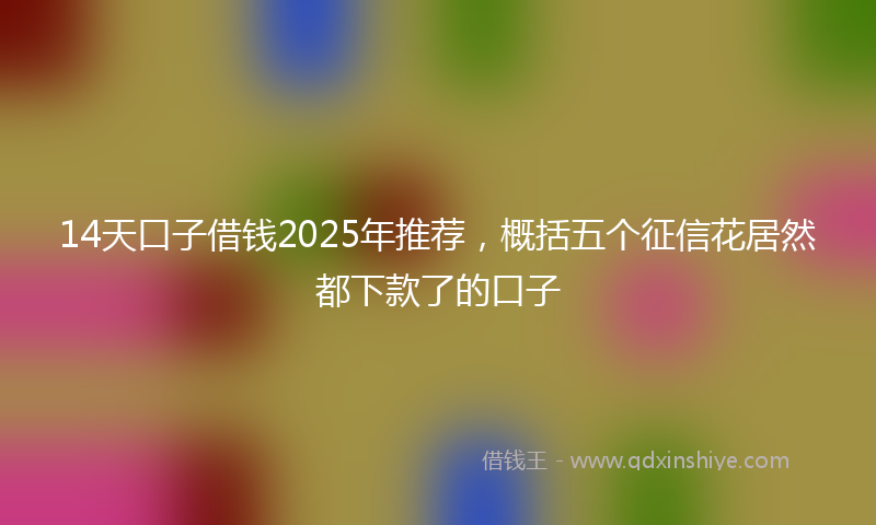 14天口子借钱2025年推荐，概括五个征信花居然都下款了的口子
