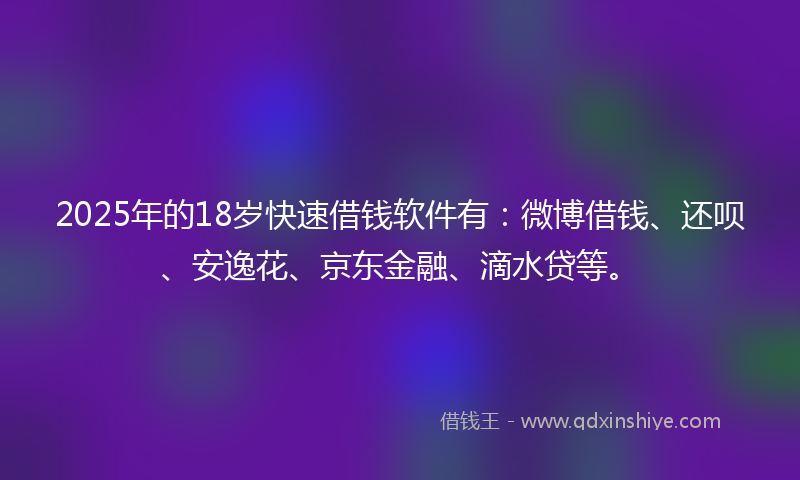 2025年的18岁快速借钱软件有：微博借钱、还呗、安逸花、京东金融、滴水贷等。