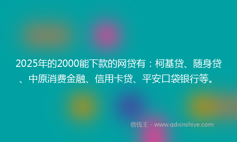 2025年的2000能下款的网贷有：柯基贷、随身贷、中原消费金融、信用卡贷、平安口袋银行等。
