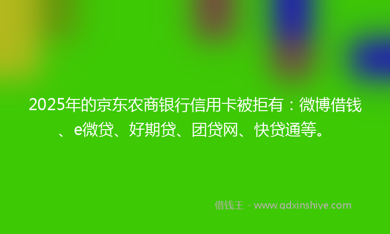 2025年的京东农商银行信用卡被拒有：微博借钱、e微贷、好期贷、团贷网、快贷通等。