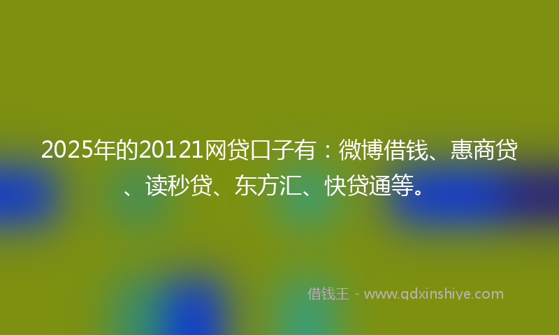 2025年的20121网贷口子有：微博借钱、惠商贷、读秒贷、东方汇、快贷通等。