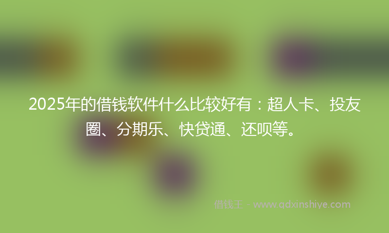 2025年的借钱软件什么比较好有：超人卡、投友圈、分期乐、快贷通、还呗等。