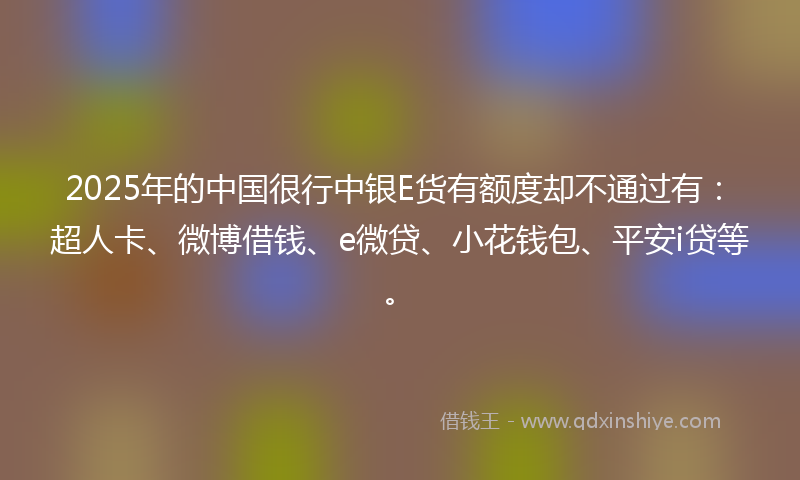 2025年的中国很行中银E货有额度却不通过有：超人卡、微博借钱、e微贷、小花钱包、平安i贷等。