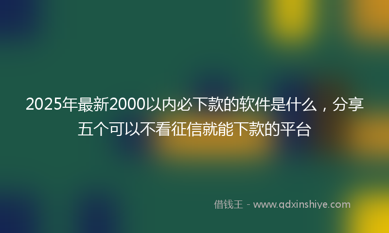 2025年最新2000以内必下款的软件是什么，分享五个可以不看征信就能下款的平台