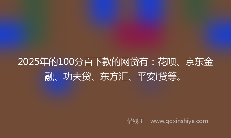 2025年的100分百下款的网贷有：花呗、京东金融、功夫贷、东方汇、平安i贷等。