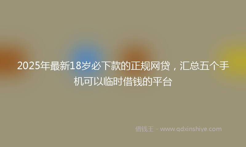 2025年最新18岁必下款的正规网贷，汇总五个手机可以临时借钱的平台