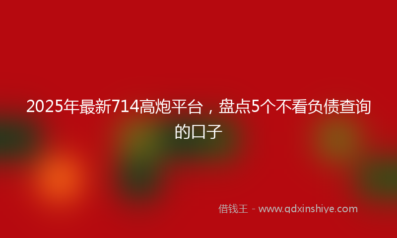 2025年最新714高炮平台，盘点5个不看负债查询的口子