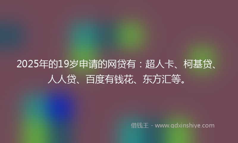 2025年的19岁申请的网贷有：超人卡、柯基贷、人人贷、百度有钱花、东方汇等。