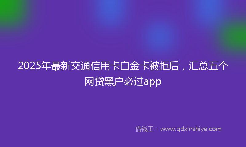 2025年最新交通信用卡白金卡被拒后，汇总五个网贷黑户必过app