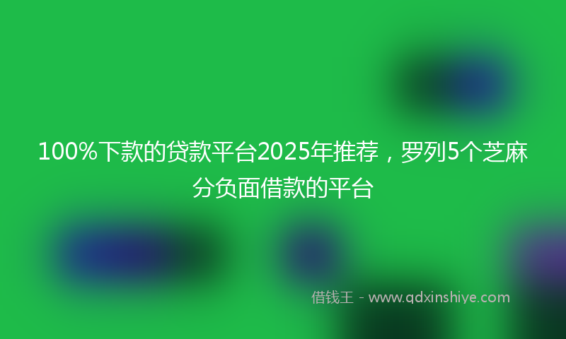 100%下款的贷款平台2025年推荐，罗列5个芝麻分负面借款的平台