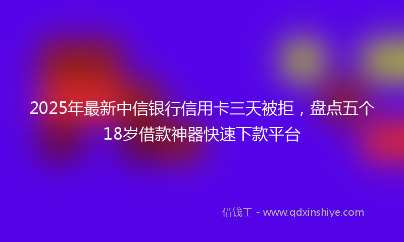 2025年最新中信银行信用卡三天被拒，盘点五个18岁借款神器快速下款平台