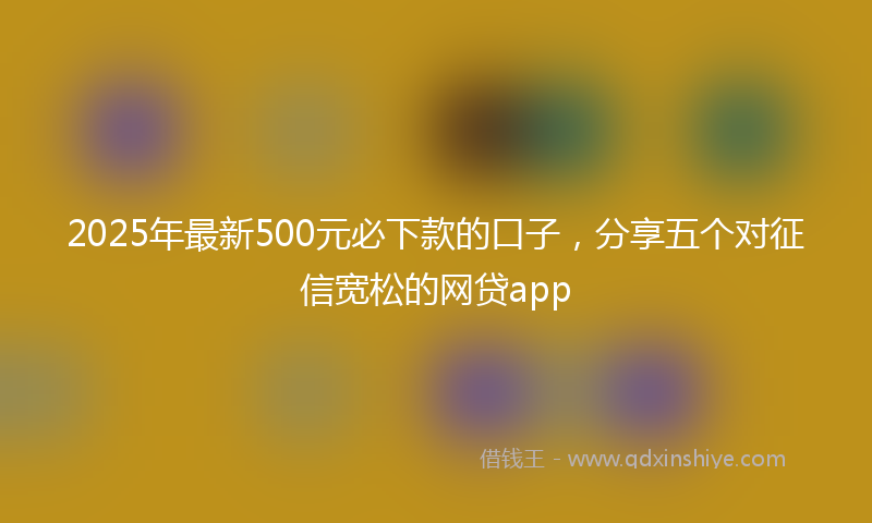 2025年最新500元必下款的口子，分享五个对征信宽松的网贷app