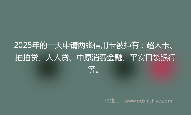 2025年的一天申请两张信用卡被拒有：超人卡、拍拍贷、人人贷、中原消费金融、平安口袋银行等。