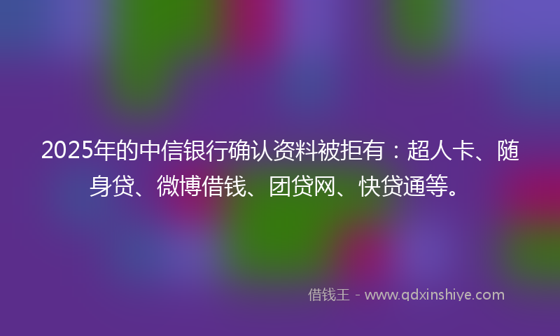 2025年的中信银行确认资料被拒有：超人卡、随身贷、微博借钱、团贷网、快贷通等。