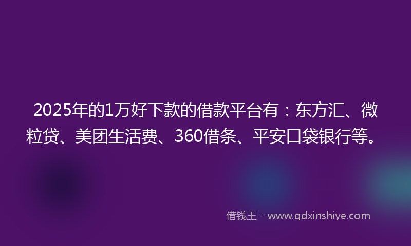 2025年的1万好下款的借款平台有：东方汇、微粒贷、美团生活费、360借条、平安口袋银行等。