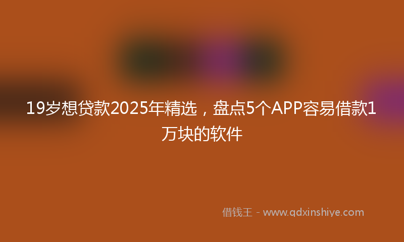 19岁想贷款2025年精选，盘点5个APP容易借款1万块的软件