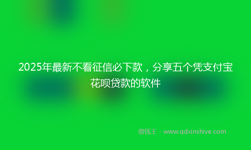 2025年最新不看征信必下款，分享五个凭支付宝花呗贷款的软件