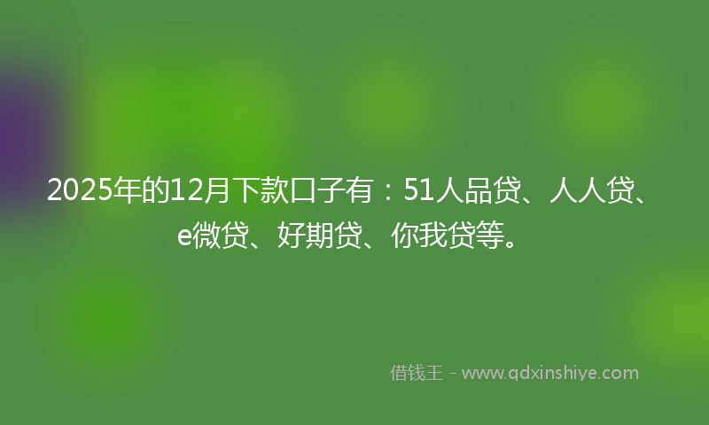 2025年的12月下款口子有：51人品贷、人人贷、e微贷、好期贷、你我贷等。