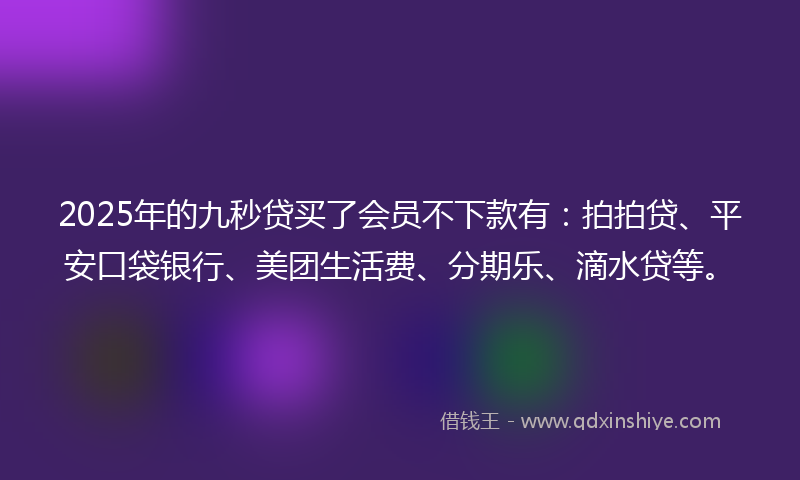 2025年的九秒贷买了会员不下款有：拍拍贷、平安口袋银行、美团生活费、分期乐、滴水贷等。