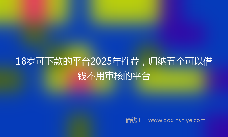 18岁可下款的平台2025年推荐，归纳五个可以借钱不用审核的平台