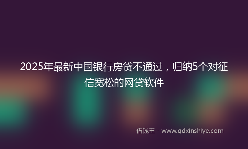 2025年最新中国银行房贷不通过，归纳5个对征信宽松的网贷软件