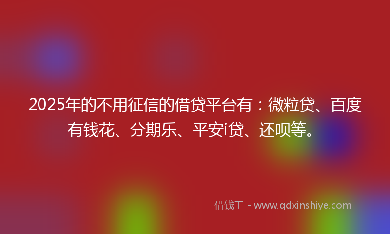 2025年的不用征信的借贷平台有：微粒贷、百度有钱花、分期乐、平安i贷、还呗等。