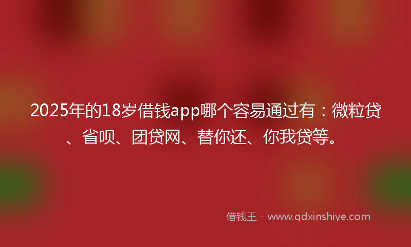 2025年的18岁借钱app哪个容易通过有：微粒贷、省呗、团贷网、替你还、你我贷等。