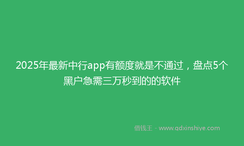 2025年最新中行app有额度就是不通过，盘点5个黑户急需三万秒到的的软件