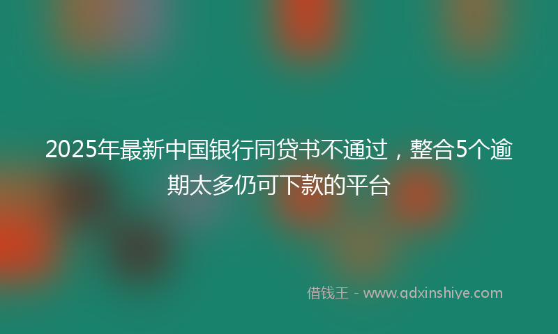 2025年最新中国银行同贷书不通过，整合5个逾期太多仍可下款的平台