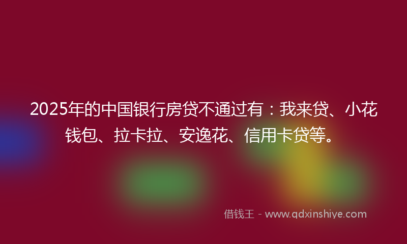 2025年的中国银行房贷不通过有:我来贷、小花钱包、拉卡拉、安逸花、信用卡贷等。