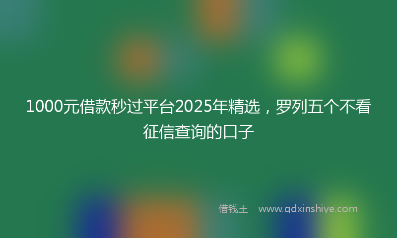 1000元借款秒过平台2025年精选，罗列五个不看征信查询的口子