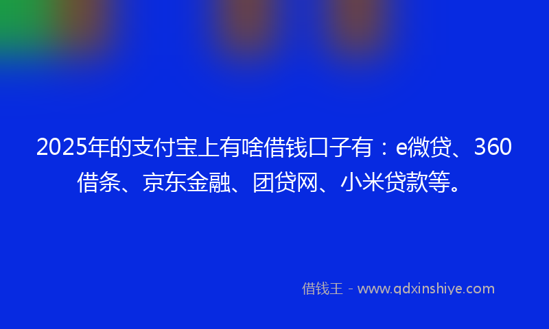 2025年的支付宝上有啥借钱口子有：e微贷、360借条、京东金融、团贷网、小米贷款等。