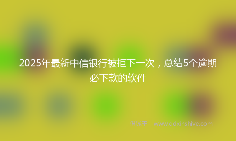 2025年最新中信银行被拒下一次，总结5个逾期必下款的软件
