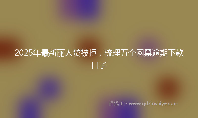 2025年最新丽人贷被拒，梳理五个网黑逾期下款口子
