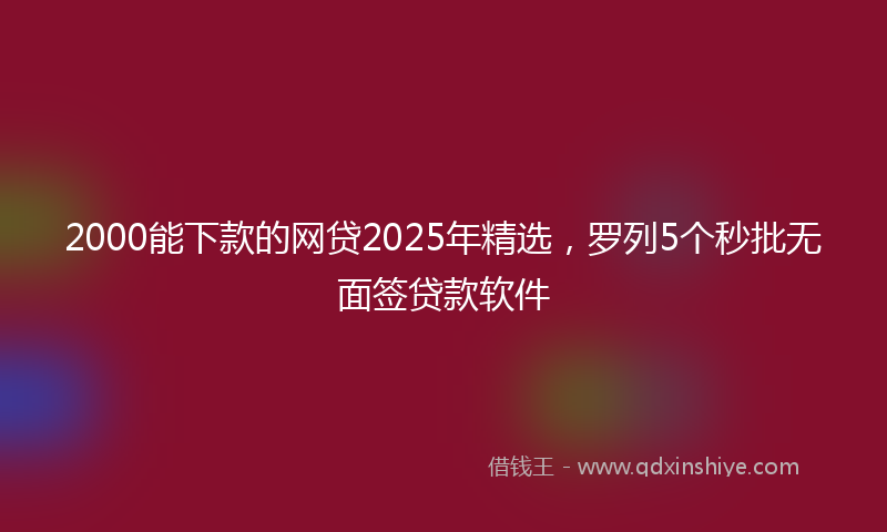 2000能下款的网贷2025年精选，罗列5个秒批无面签贷款软件
