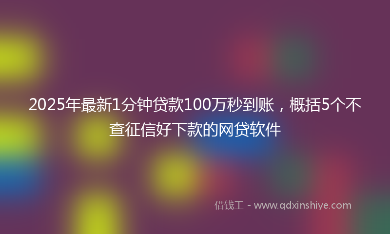 2025年最新1分钟贷款100万秒到账，概括5个不查征信好下款的网贷软件