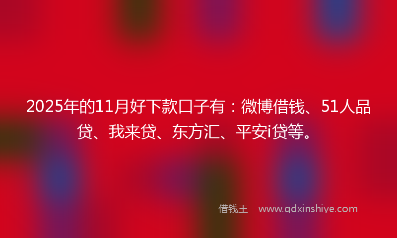 2025年的11月好下款口子有：微博借钱、51人品贷、我来贷、东方汇、平安i贷等。
