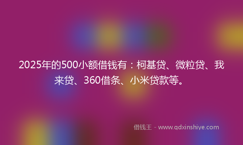 2025年的500小额借钱有：柯基贷、微粒贷、我来贷、360借条、小米贷款等。