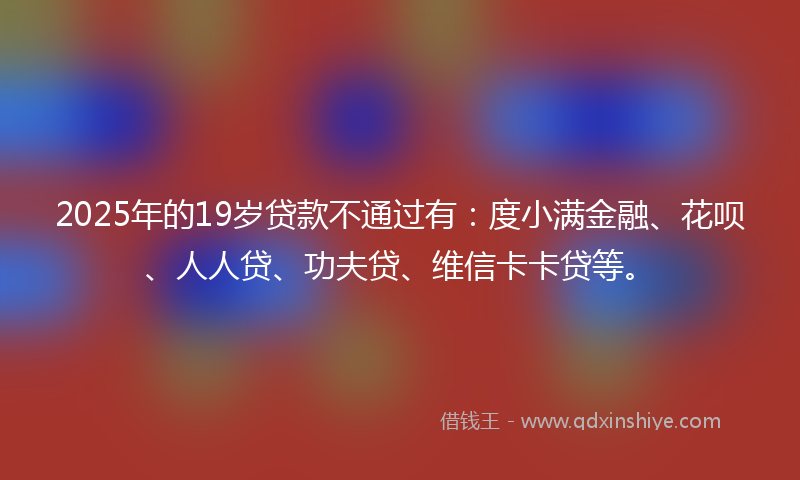 2025年的19岁贷款不通过有：度小满金融、花呗、人人贷、功夫贷、维信卡卡贷等。