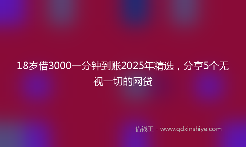 18岁借3000一分钟到账2025年精选，分享5个无视一切的网贷