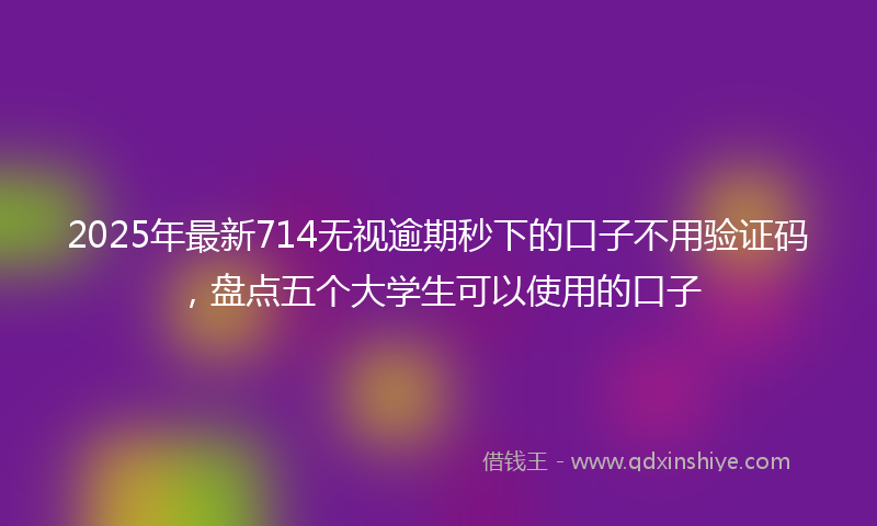 2025年最新714无视逾期秒下的口子不用验证码，盘点五个大学生可以使用的口子