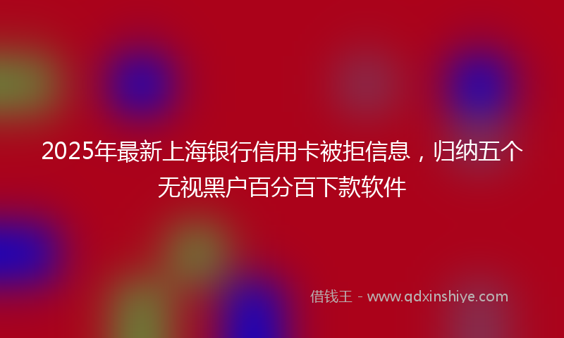 2025年最新上海银行信用卡被拒信息，归纳五个无视黑户百分百下款软件