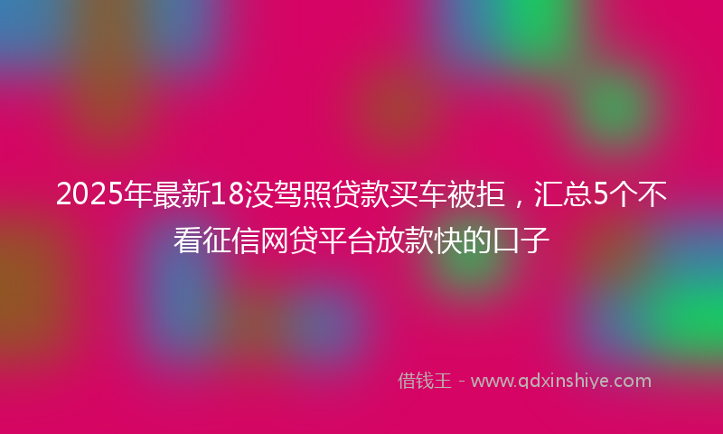 2025年最新18没驾照贷款买车被拒，汇总5个不看征信网贷平台放款快的口子