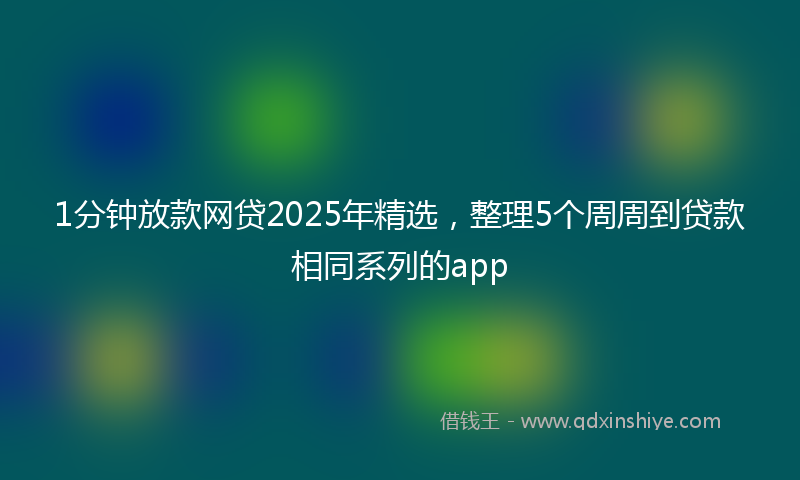 1分钟放款网贷2025年精选，整理5个周周到贷款相同系列的app
