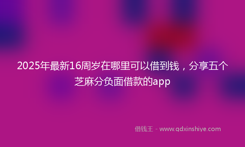 2025年最新16周岁在哪里可以借到钱，分享五个芝麻分负面借款的app